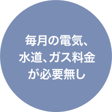 毎月の電気、水道、ガス料金が必要無し