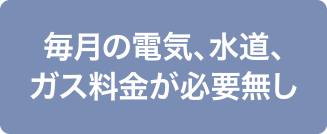 毎月の電気、水道、ガス料金が必要無し